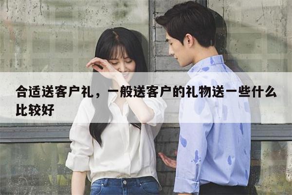 合适送客户礼，一般送客户的礼物送一些什么比较好