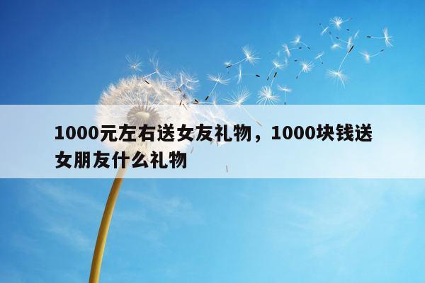 1000元左右送女友礼物，1000块钱送女朋友什么礼物
