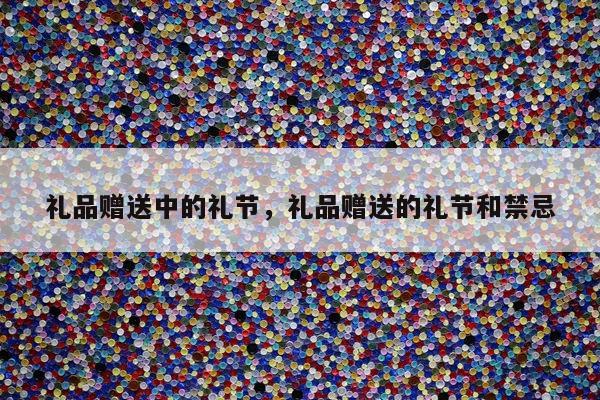 礼品赠送中的礼节，礼品赠送的礼节和禁忌