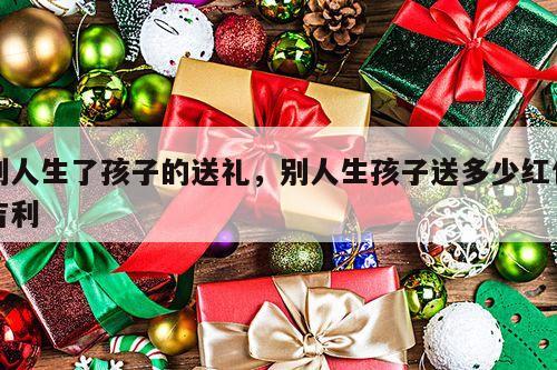 别人生了孩子的送礼，别人生孩子送多少红包吉利