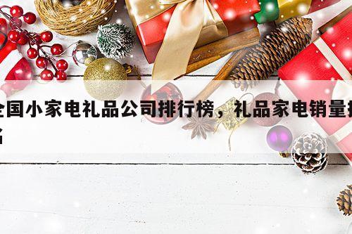 全国小家电礼品公司排行榜，礼品家电销量排名