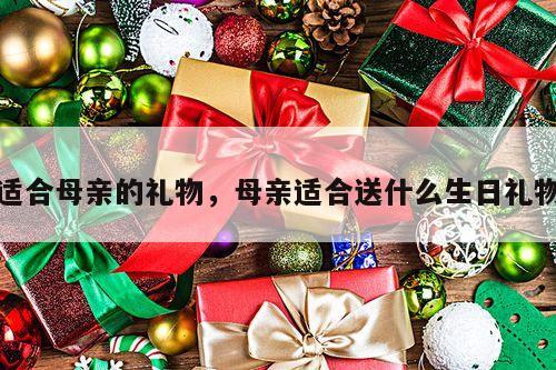 适合母亲的礼物，母亲适合送什么生日礼物