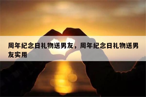 周年纪念日礼物送男友，周年纪念日礼物送男友实用