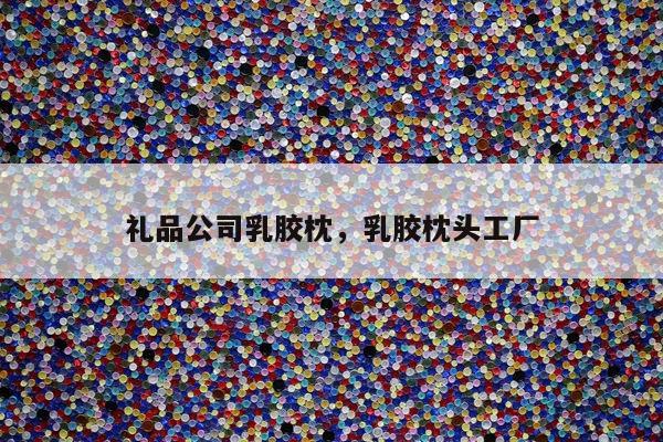 礼品公司乳胶枕，乳胶枕头工厂