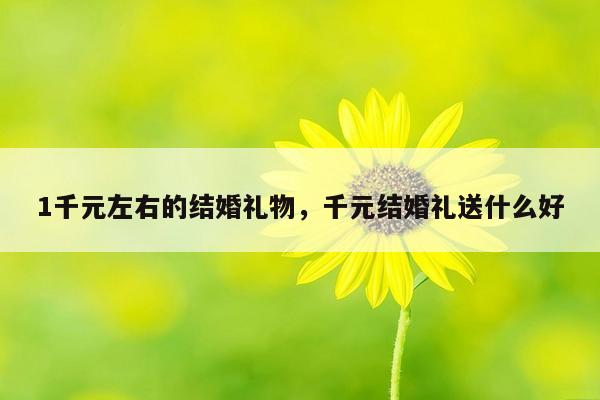 1千元左右的结婚礼物，千元结婚礼送什么好