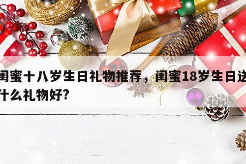闺蜜十八岁生日礼物推荐，闺蜜18岁生日送什么礼物好?
