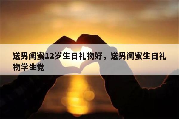 送男闺蜜12岁生日礼物好，送男闺蜜生日礼物学生党