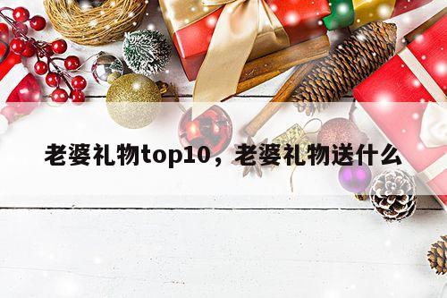 老婆礼物top10，老婆礼物送什么