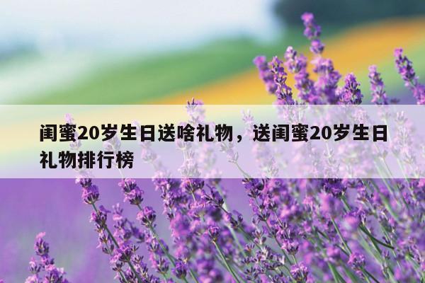 闺蜜20岁生日送啥礼物，送闺蜜20岁生日礼物排行榜