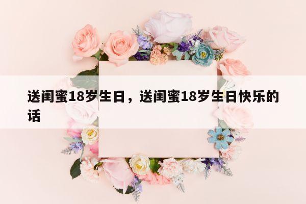 送闺蜜18岁生日，送闺蜜18岁生日快乐的话