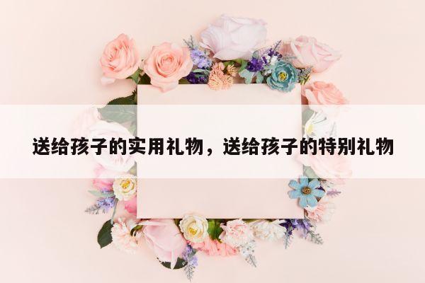 送给孩子的实用礼物，送给孩子的特别礼物