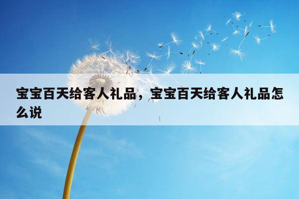 宝宝百天给客人礼品，宝宝百天给客人礼品怎么说