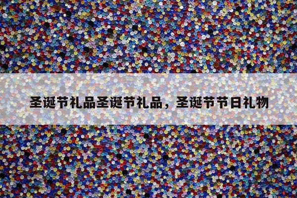 圣诞节礼品圣诞节礼品，圣诞节节日礼物