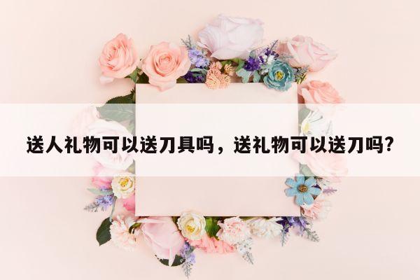 送人礼物可以送刀具吗，送礼物可以送刀吗?