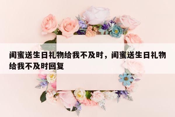 闺蜜送生日礼物给我不及时，闺蜜送生日礼物给我不及时回复
