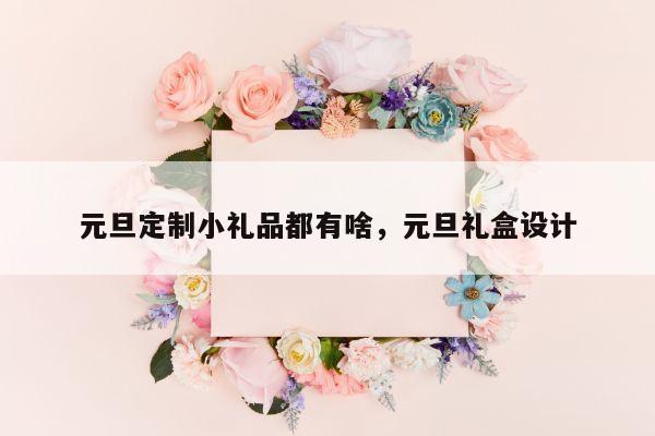 元旦定制小礼品都有啥，元旦礼盒设计