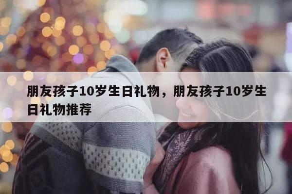 朋友孩子10岁生日礼物，朋友孩子10岁生日礼物推荐