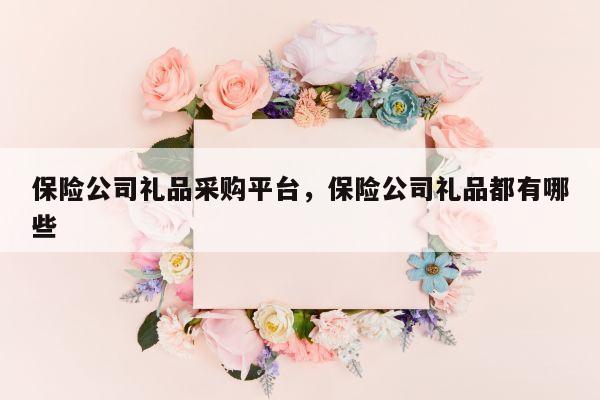 保险公司礼品采购平台，保险公司礼品都有哪些