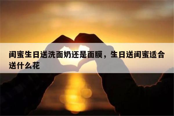 闺蜜生日送洗面奶还是面膜，生日送闺蜜适合送什么花