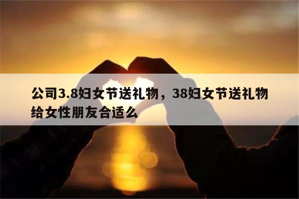公司3.8妇女节送礼物，38妇女节送礼物给女性朋友合适么
