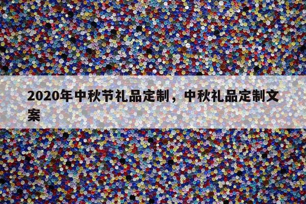 2020年中秋节礼品定制，中秋礼品定制文案