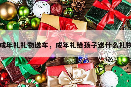 成年礼礼物送车，成年礼给孩子送什么礼物