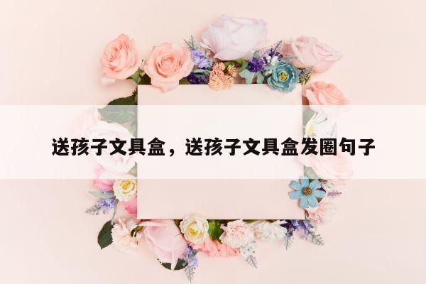 送孩子文具盒，送孩子文具盒发圈句子