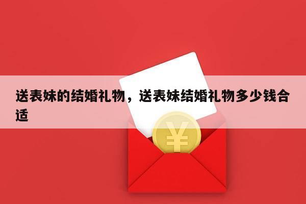 送表妹的结婚礼物，送表妹结婚礼物多少钱合适