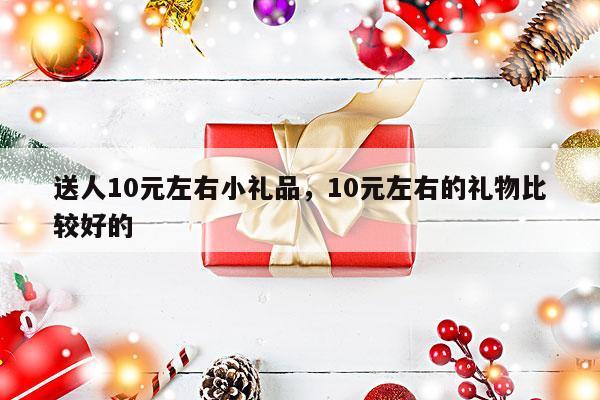 送人10元左右小礼品，10元左右的礼物比较好的