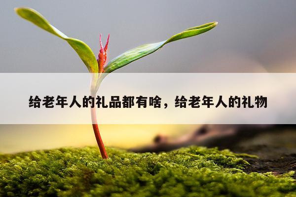 给老年人的礼品都有啥，给老年人的礼物