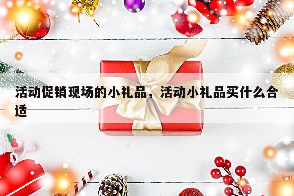 活动促销现场的小礼品，活动小礼品买什么合适