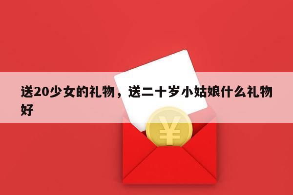 送20少女的礼物，送二十岁小姑娘什么礼物好