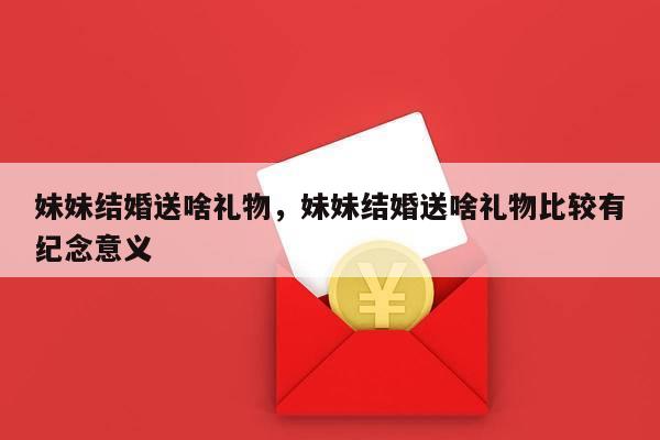 妹妹结婚送啥礼物，妹妹结婚送啥礼物比较有纪念意义