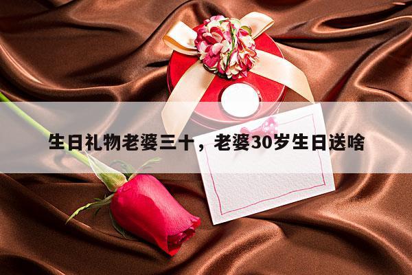 生日礼物老婆三十，老婆30岁生日送啥