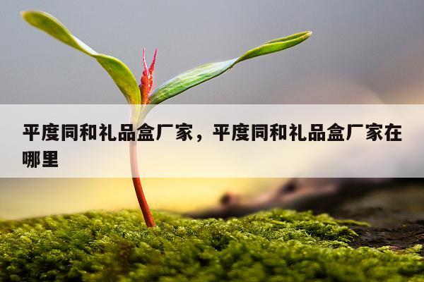 平度同和礼品盒厂家，平度同和礼品盒厂家在哪里