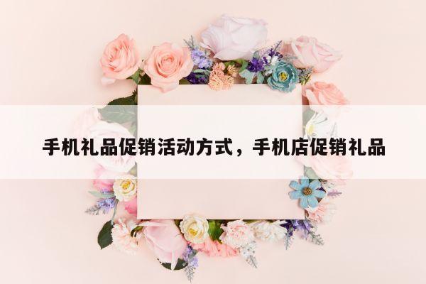 手机礼品促销活动方式，手机店促销礼品