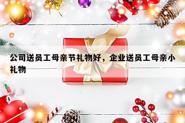 公司送员工母亲节礼物好，企业送员工母亲小礼物