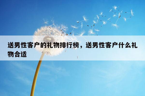 送男性客户的礼物排行榜，送男性客户什么礼物合适