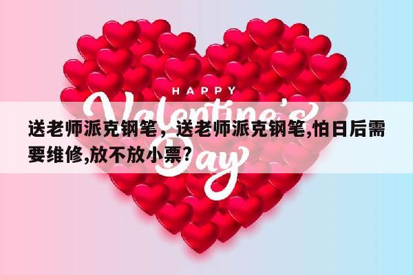 送老师派克钢笔，送老师派克钢笔,怕日后需要维修,放不放小票?