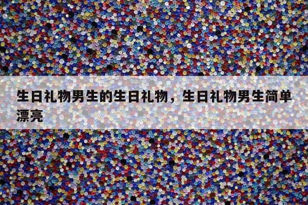 生日礼物男生的生日礼物，生日礼物男生简单漂亮