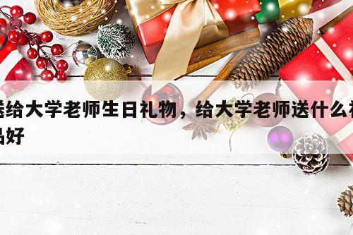 送给大学老师生日礼物，给大学老师送什么礼品好