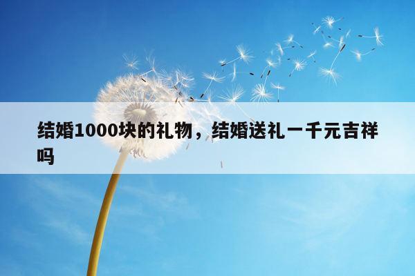 结婚1000块的礼物，结婚送礼一千元吉祥吗