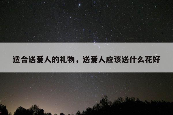 适合送爱人的礼物，送爱人应该送什么花好