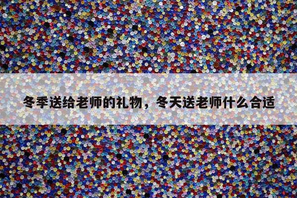 冬季送给老师的礼物，冬天送老师什么合适