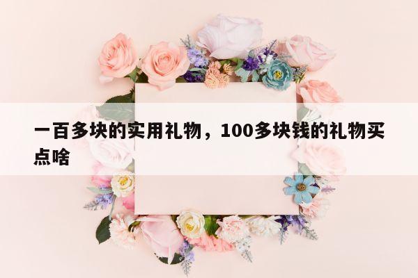 一百多块的实用礼物，100多块钱的礼物买点啥