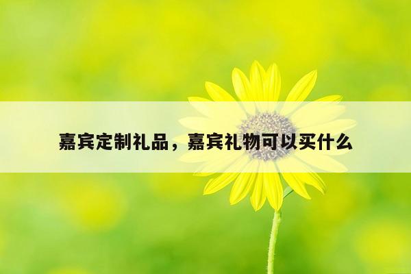嘉宾定制礼品，嘉宾礼物可以买什么