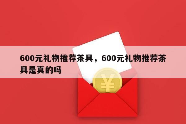 600元礼物推荐茶具，600元礼物推荐茶具是真的吗