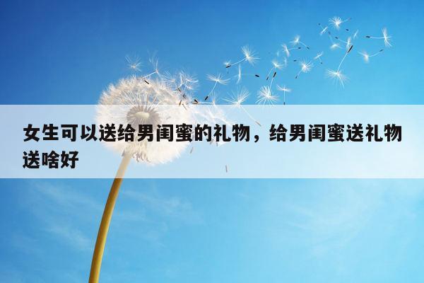 女生可以送给男闺蜜的礼物，给男闺蜜送礼物送啥好