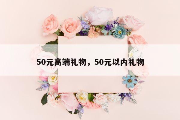 50元高端礼物，50元以内礼物