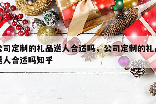 公司定制的礼品送人合适吗，公司定制的礼品送人合适吗知乎